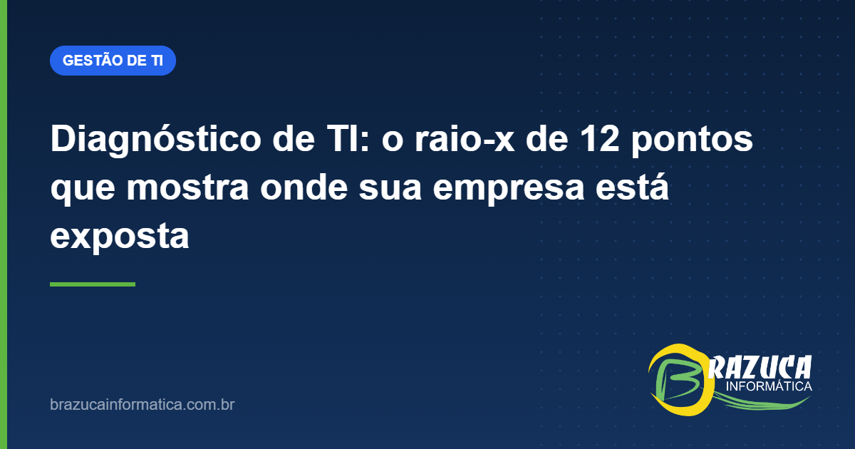 Diagnóstico de TI: o raio-x de 12 pontos que mostra onde sua empresa está exposta — Brazuca Informática