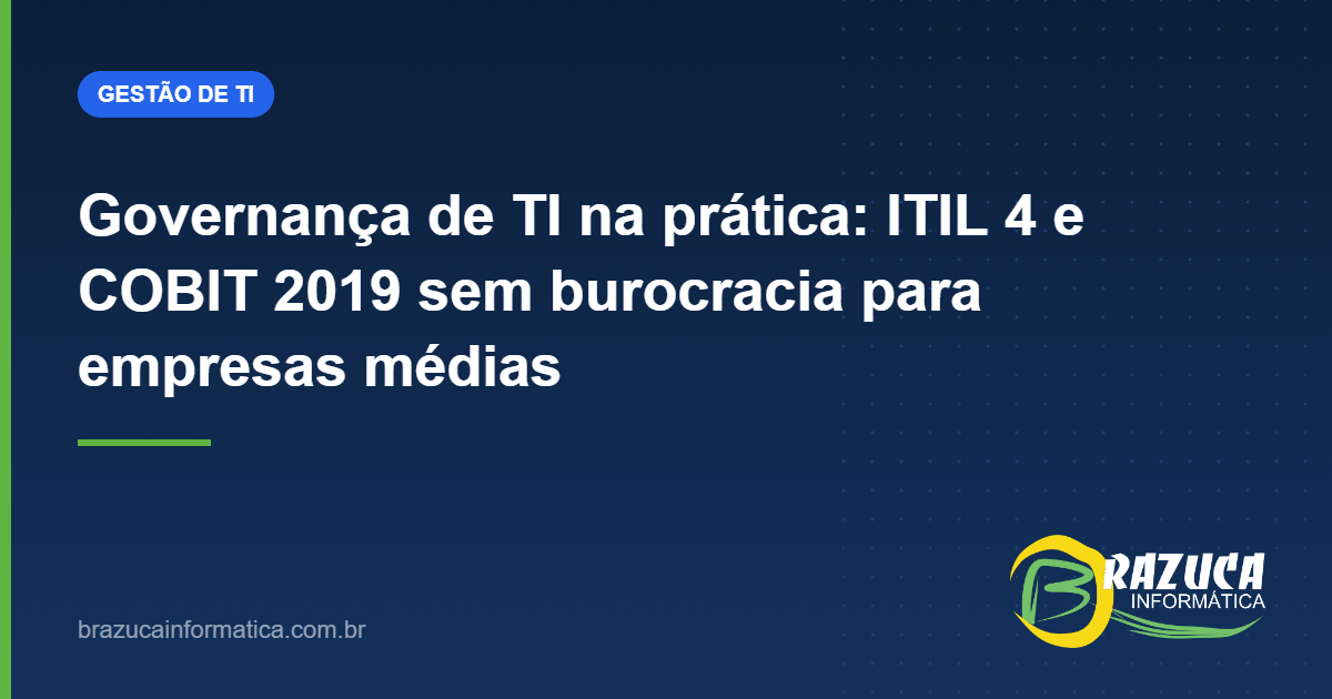 Governança de TI na prática: ITIL 4 e COBIT 2019 sem burocracia para empresas médias — Brazuca Informática