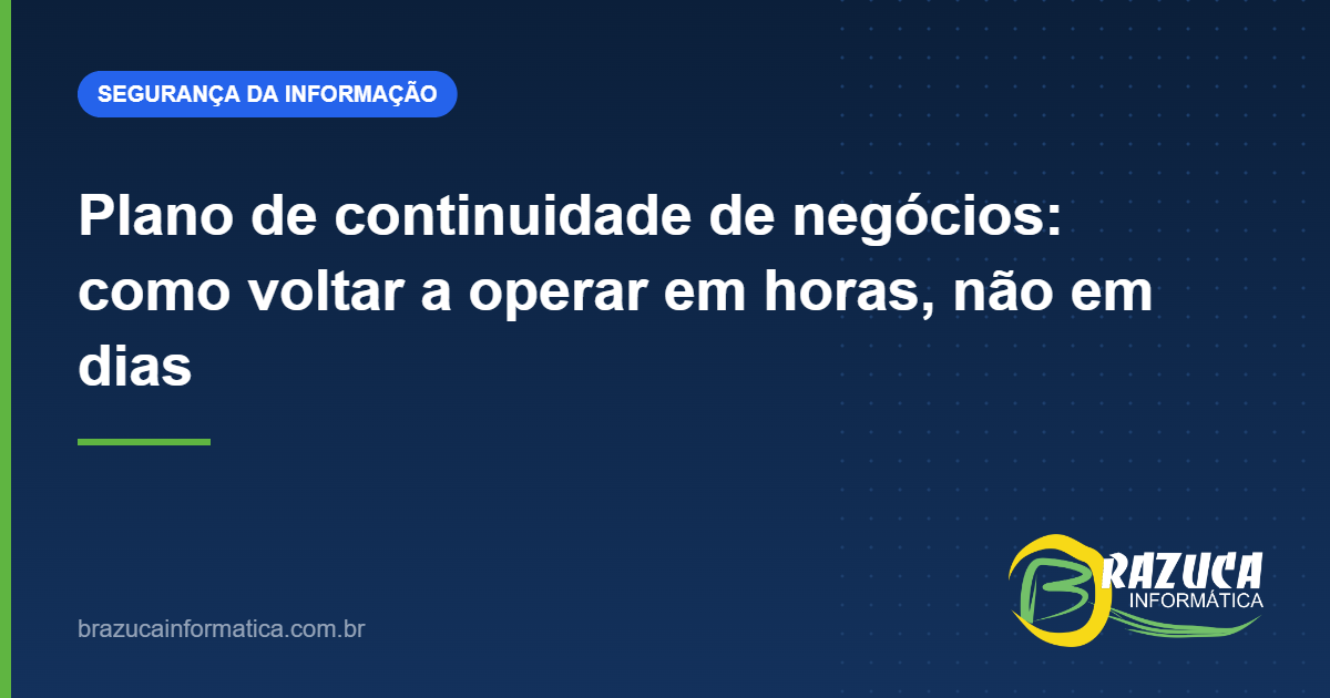 Plano de continuidade de negócios: como voltar a operar em horas, não em dias — Brazuca Informática