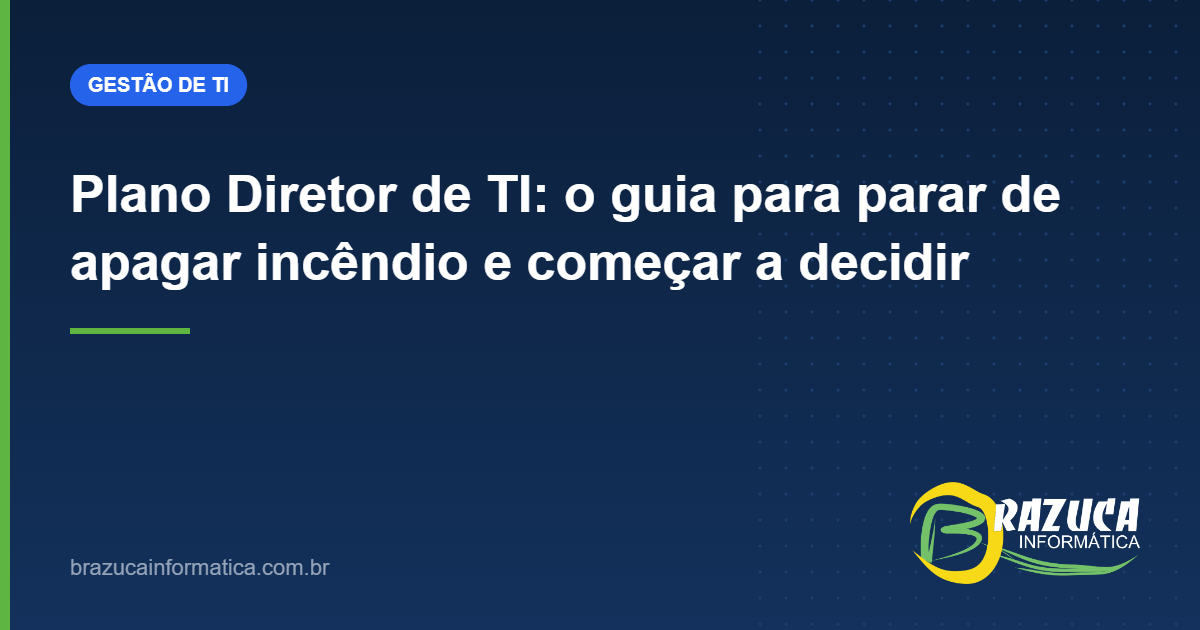 Plano Diretor de TI: o guia para parar de apagar incêndio e começar a decidir — Brazuca Informática