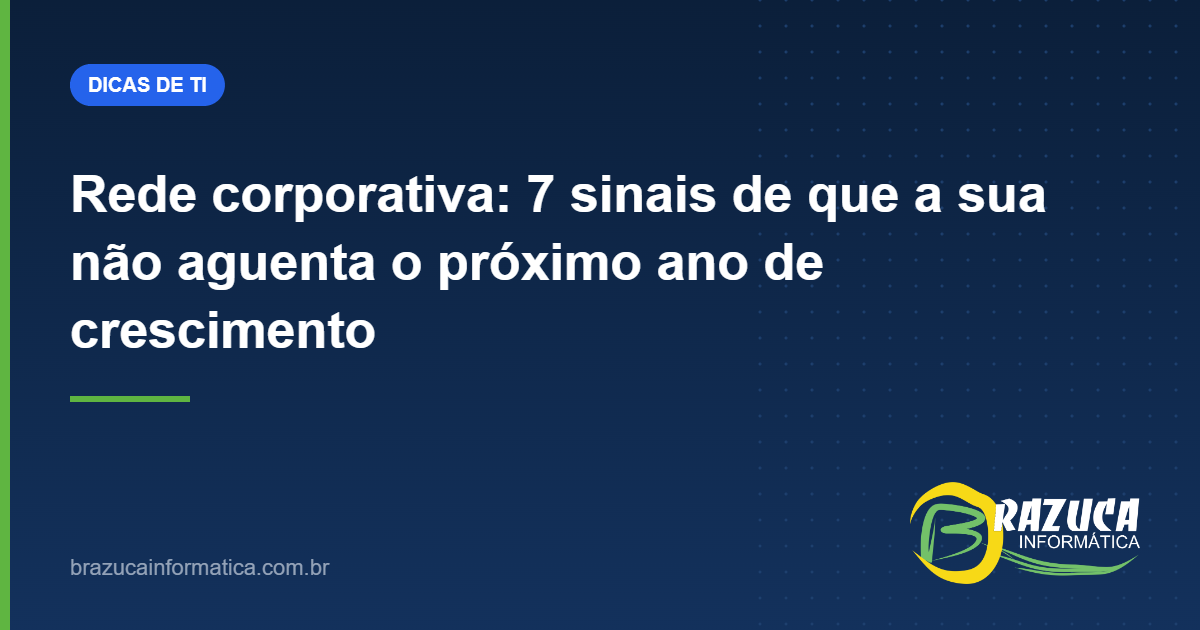 Rede corporativa: 7 sinais de que a sua não aguenta o próximo ano de crescimento — Brazuca Informática